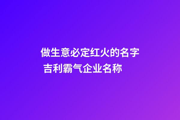 做生意必定红火的名字 吉利霸气企业名称-第1张-公司起名-玄机派